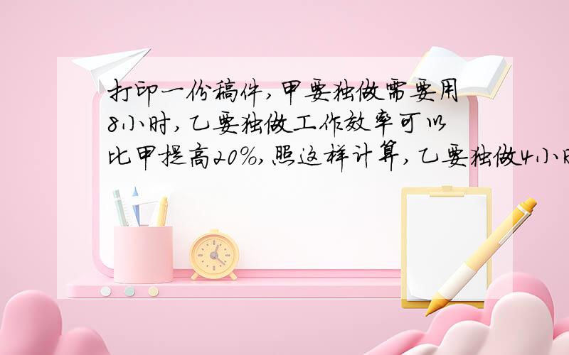 打印一份稿件,甲要独做需要用8小时,乙要独做工作效率可以比甲提高20%,照这样计算,乙要独做4小时的任务,若由甲独做完成,要用几小时?（用比例解答）