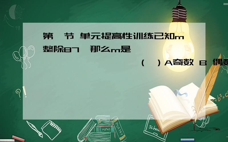 第一节 单元提高性训练已知m整除87,那么m是……………………………………（ ）A奇数 B 偶数 C 奇数或偶数 D 不能确定一个数如果被4、5除,商是正整数,余数是1,那么这个数最小是多少?并求出