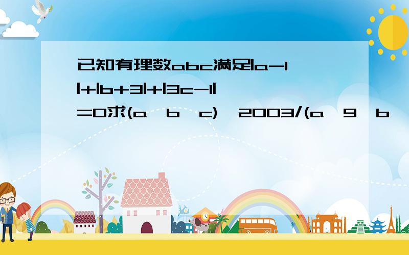 已知有理数abc满足|a-1|+|b+3|+|3c-1|=0求(a*b*c)^2003/(a^9*b^3*c^2)