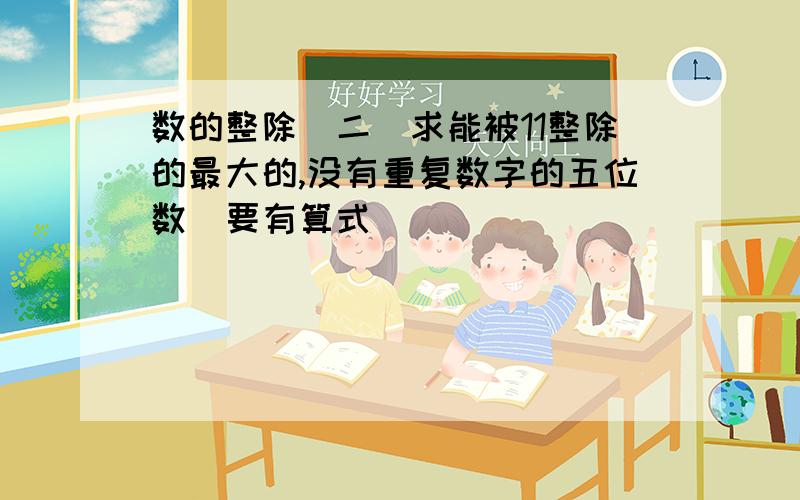 数的整除（二）求能被11整除的最大的,没有重复数字的五位数（要有算式）