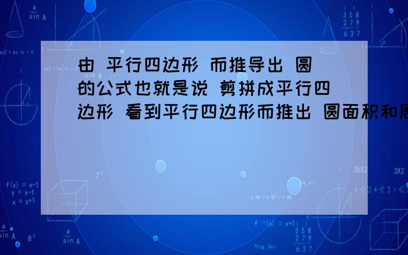 由 平行四边形 而推导出 圆的公式也就是说 剪拼成平行四边形 看到平行四边形而推出 圆面积和周长的公式{只推出面积或周长其中一个的话】我也给分 大哥大姐们快点 吧我要睡觉~