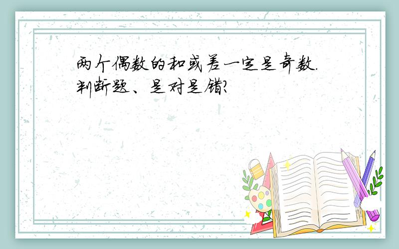 两个偶数的和或差一定是奇数.判断题、是对是错?