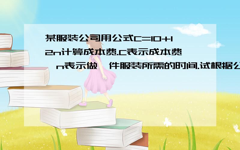 某服装公司用公式C=10+12n计算成本费.C表示成本费,n表示做一件服装所需的时间.试根据公式填写下来n(时) 2 3.5 4.2C(元） （） （） （）