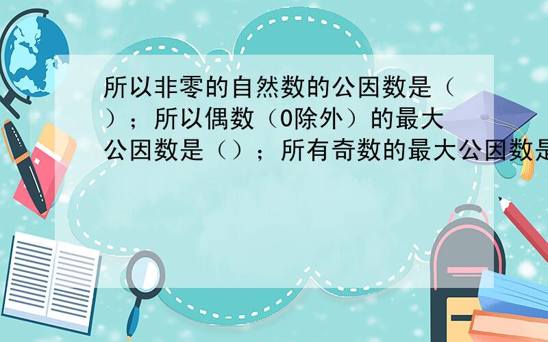 所以非零的自然数的公因数是（）；所以偶数（0除外）的最大公因数是（）；所有奇数的最大公因数是（）.直接告诉每个方框的答案,