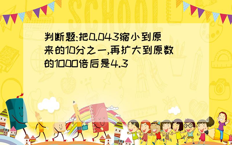 判断题:把0.043缩小到原来的10分之一,再扩大到原数的1O0O倍后是4.3