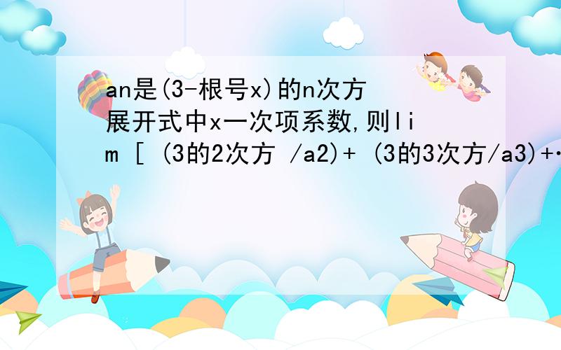 an是(3-根号x)的n次方展开式中x一次项系数,则lim [ (3的2次方 /a2)+ (3的3次方/a3)+…(3的n次方/an) =an 的n 属于2,3,4,5……