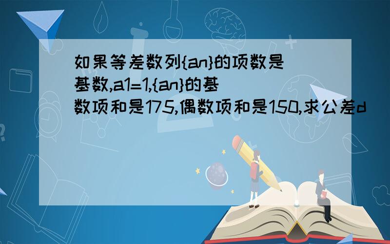 如果等差数列{an}的项数是基数,a1=1,{an}的基数项和是175,偶数项和是150,求公差d