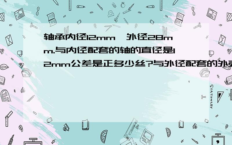 轴承内径12mm,外径28mm.与内径配套的轴的直径是12mm公差是正多少丝?与外径配套的外壳公差是多少丝?