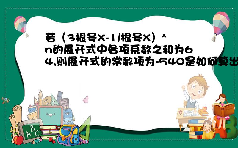 若（3根号X-1/根号X）^n的展开式中各项系数之和为64,则展开式的常数项为-540是如何算出的?