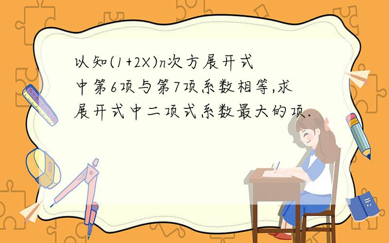 以知(1+2X)n次方展开式中第6项与第7项系数相等,求展开式中二项式系数最大的项.