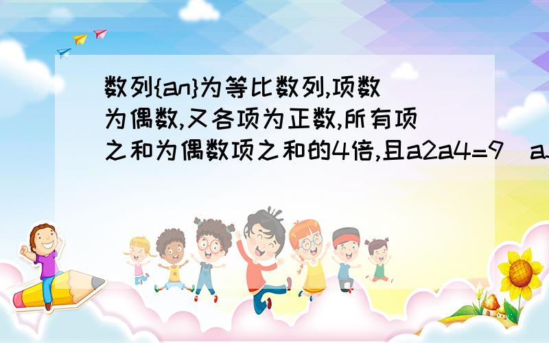 数列{an}为等比数列,项数为偶数,又各项为正数,所有项之和为偶数项之和的4倍,且a2a4=9(a3＋a4),问数列{lgan}前多少项之和最大?guocheng!