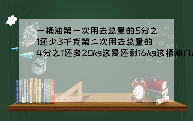 一桶油第一次用去总量的5分之1还少3千克第二次用去总量的4分之1还多20kg这是还剩16kg这桶油几kg一根钢调截下全长的1/8后在接上15m结果比原来长度多1/2求钢条现在长度