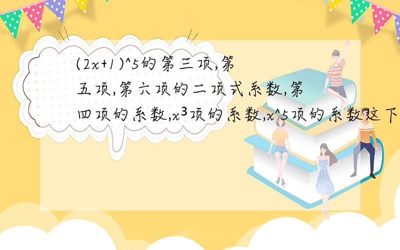 (2x+1)^5的第三项,第五项,第六项的二项式系数,第四项的系数,x³项的系数,x^5项的系数这下多少啊?