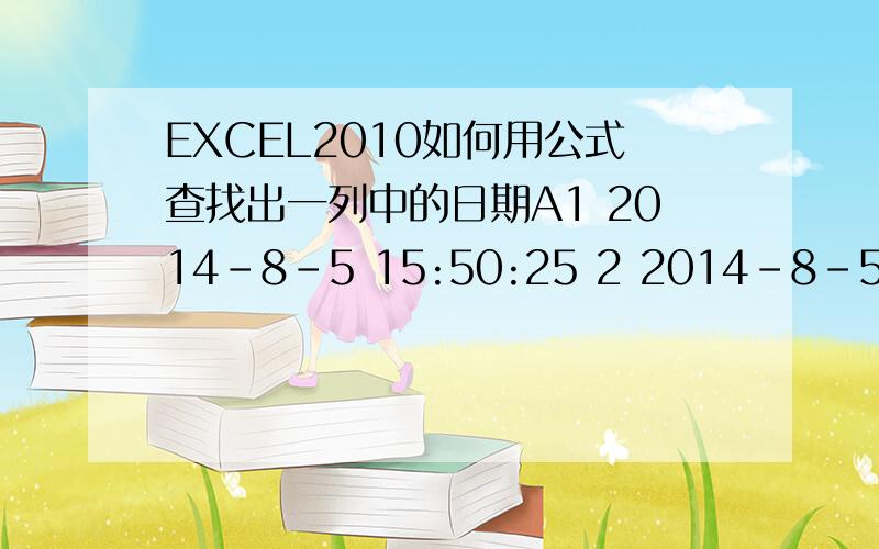 EXCEL2010如何用公式查找出一列中的日期A1 2014-8-5 15:50:25 2 2014-8-5 15:31:58 3 2014-8-4 18:38:55 4 2014-8-4 18:29:29 5 2014-8-1 16:49:18 6 2014-7-30 17:18:41 7 2014-7-29 17:16:38 1、如何用公式在A列中找出2014-8月的数据2