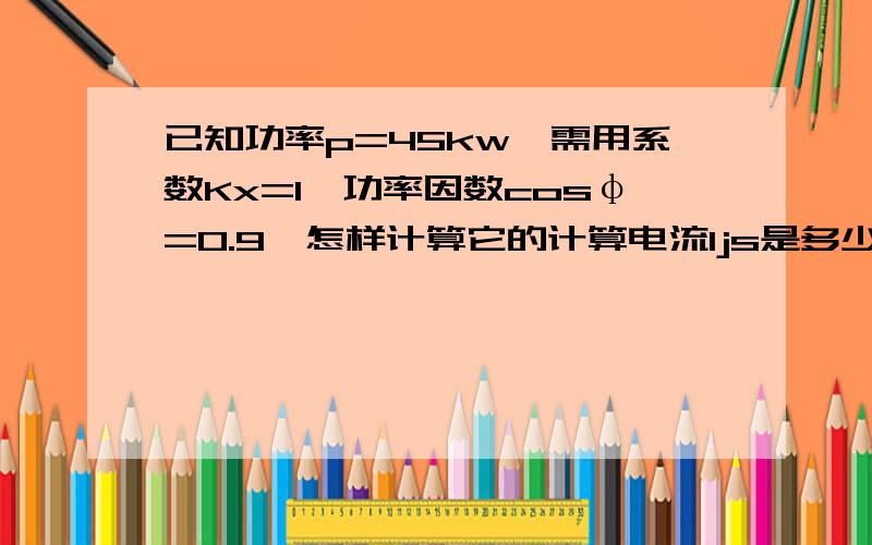 已知功率p=45kw,需用系数Kx=1,功率因数cosφ=0.9,怎样计算它的计算电流Ijs是多少?