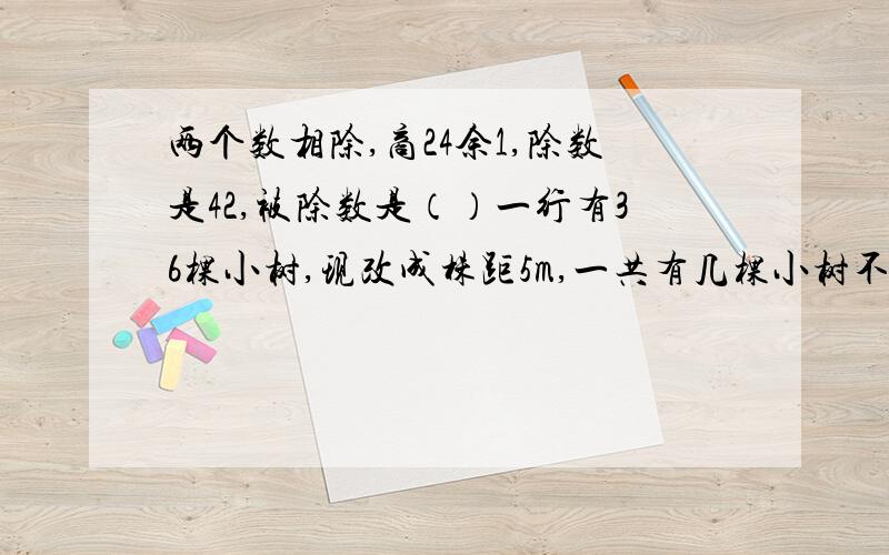 两个数相除,商24余1,除数是42,被除数是（）一行有36棵小树,现改成株距5m,一共有几棵小树不必移动?