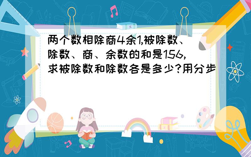 两个数相除商4余1,被除数、除数、商、余数的和是156,求被除数和除数各是多少?用分步