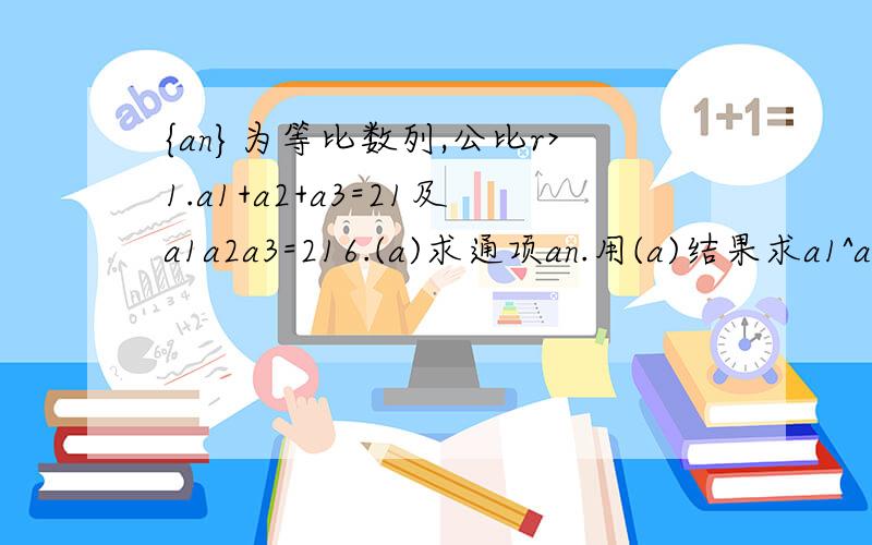 {an}为等比数列,公比r>1.a1+a2+a3=21及a1a2a3=216.(a)求通项an.用(a)结果求a1^a1a2^a2...an^an,n=1,2...