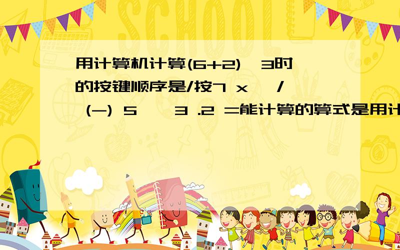 用计算机计算(6+2)*3时的按键顺序是/按7 x^ / (-) 5 * 3 .2 =能计算的算式是用计算机计算(6+2)*3时的按键顺序是按7 x^ / (-) 5 * 3 .2 =能计算的算式是A.7^2/8*3.2B.-7^2/5*3.2C.7^2/(-5)*3.2 D.7^2/5*（-3.2）