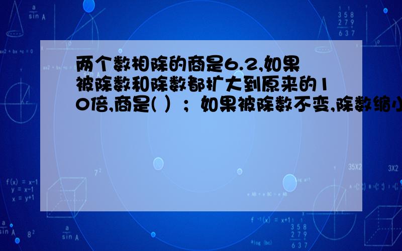 两个数相除的商是6.2,如果被除数和除数都扩大到原来的10倍,商是( ）；如果被除数不变,除数缩小到原来的100分之一,商就（ ),结果是（ ）