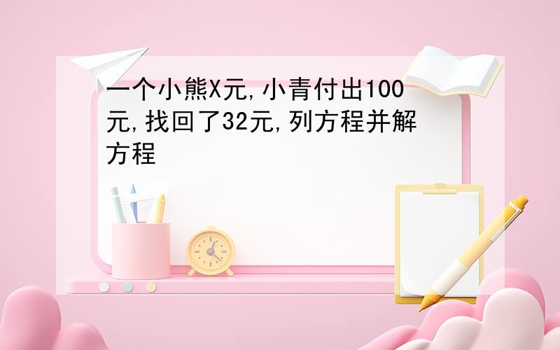 一个小熊X元,小青付出100元,找回了32元,列方程并解方程