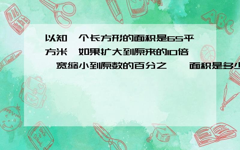 以知一个长方形的面积是65平方米,如果扩大到原来的10倍,宽缩小到原数的百分之一,面积是多少?如果有人知道4年级下的数学做业之数学广角?