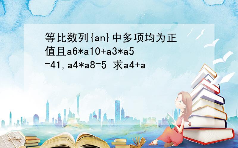 等比数列{an}中多项均为正值且a6*a10+a3*a5=41,a4*a8=5 求a4+a