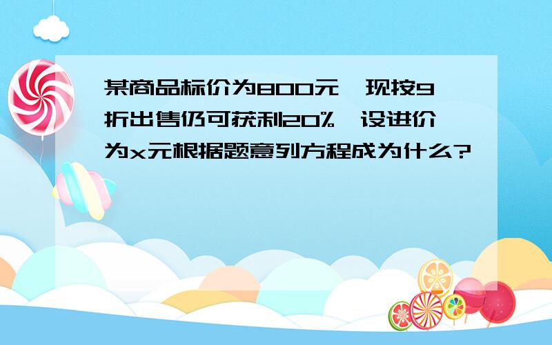 某商品标价为800元,现按9折出售仍可获利20%,设进价为x元根据题意列方程成为什么?