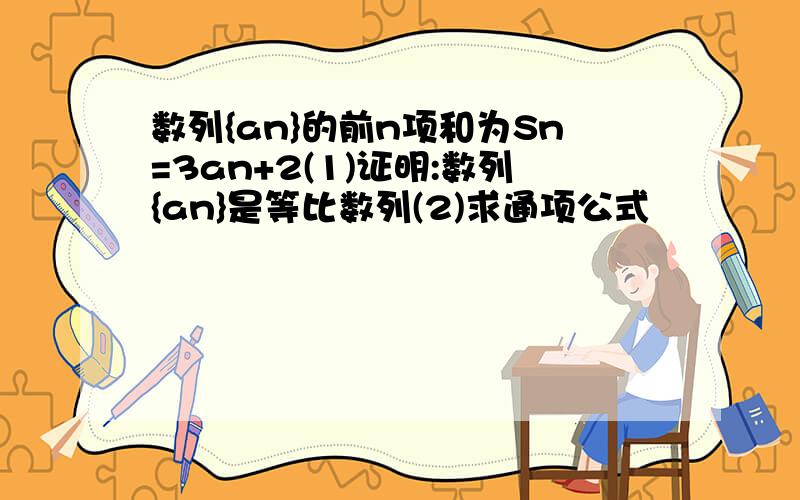 数列{an}的前n项和为Sn=3an+2(1)证明:数列{an}是等比数列(2)求通项公式