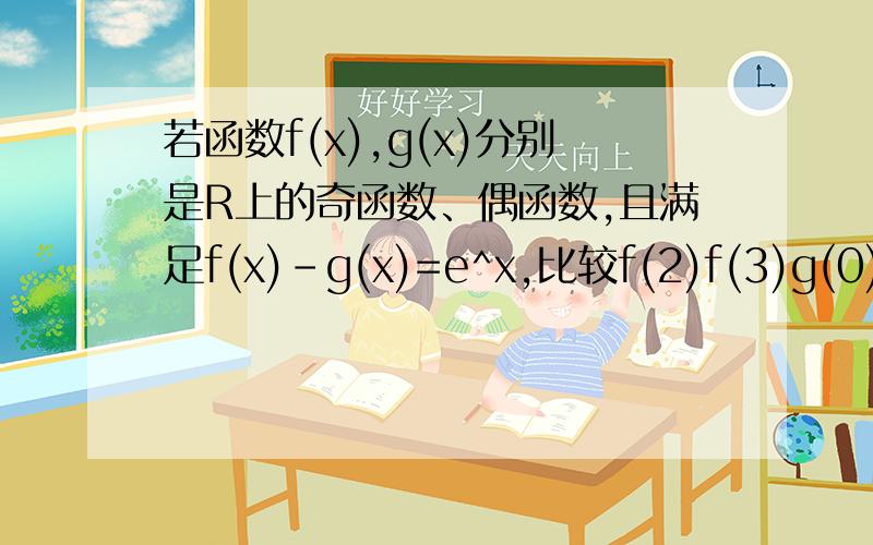 若函数f(x),g(x)分别是R上的奇函数、偶函数,且满足f(x)-g(x)=e^x,比较f(2)f(3)g(0)的大小