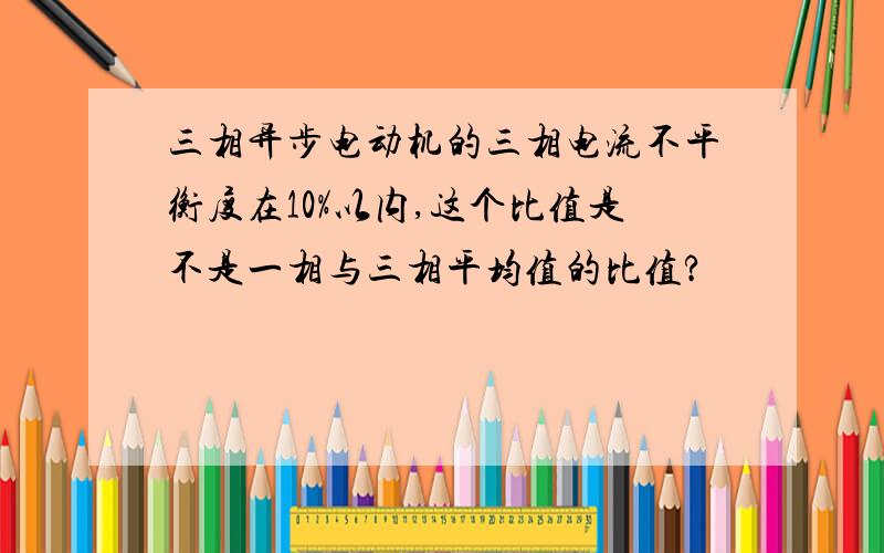 三相异步电动机的三相电流不平衡度在10%以内,这个比值是不是一相与三相平均值的比值?