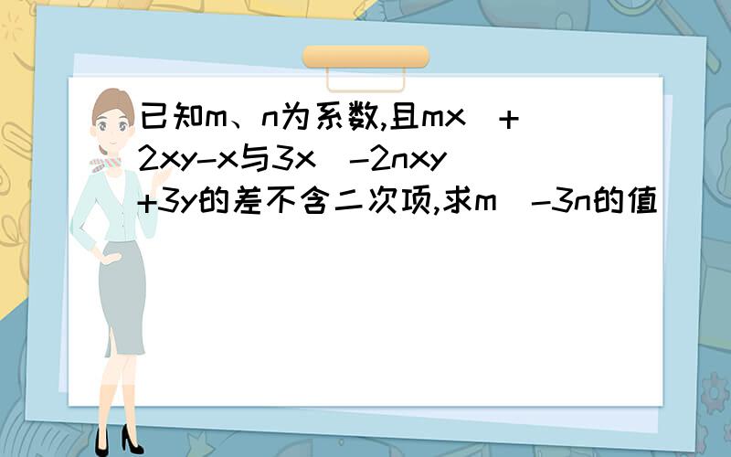 已知m、n为系数,且mx^+2xy-x与3x^-2nxy+3y的差不含二次项,求m^-3n的值