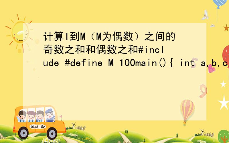 计算1到M（M为偶数）之间的奇数之和和偶数之和#include #define M 100main(){ int a,b,c,i;clrscr();a=0;c=0;for(i=1;___(1)___;i+=2){ a+=i;___(2)___;c+=b; }printf(