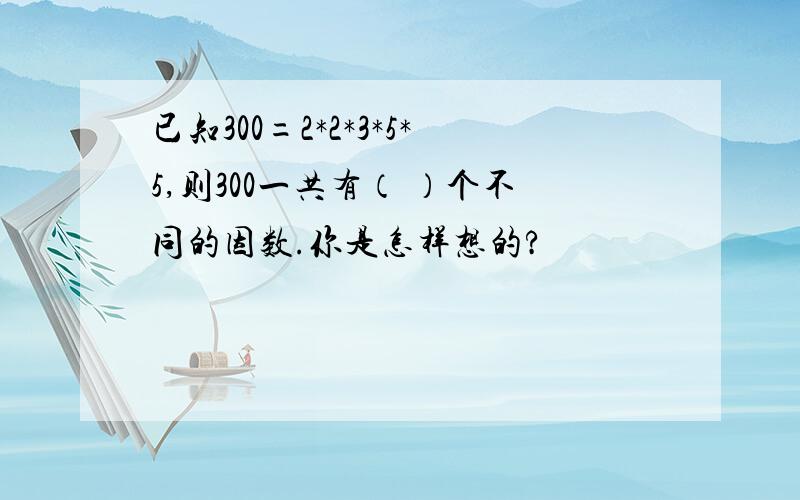 已知300=2*2*3*5*5,则300一共有（ ）个不同的因数.你是怎样想的?