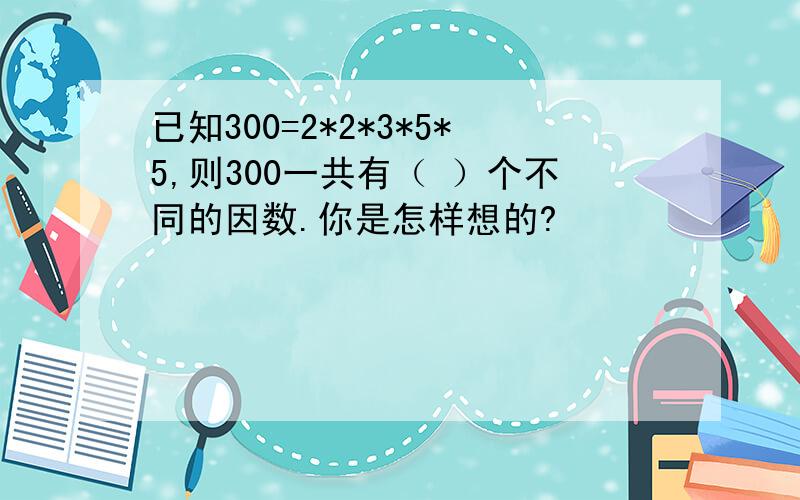 已知300=2*2*3*5*5,则300一共有（ ）个不同的因数.你是怎样想的?