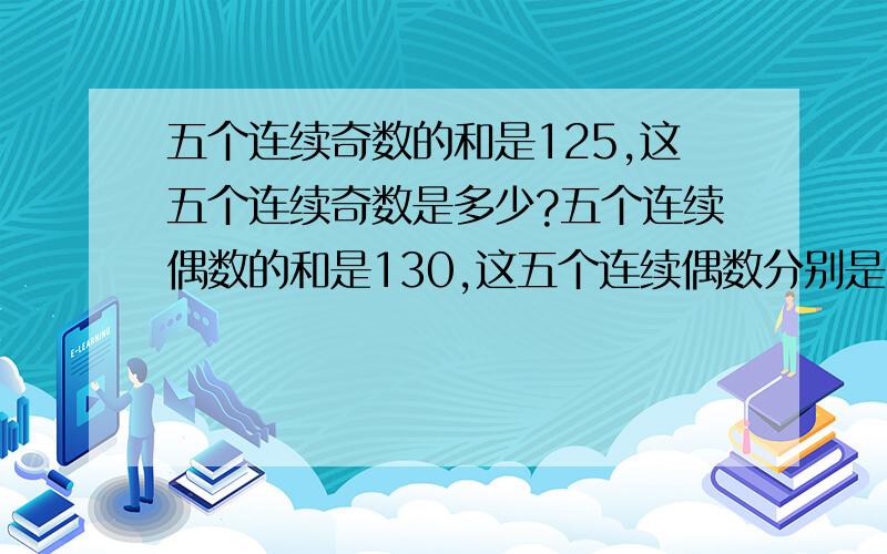 五个连续奇数的和是125,这五个连续奇数是多少?五个连续偶数的和是130,这五个连续偶数分别是多少?快快快，跪求！！！！！！1