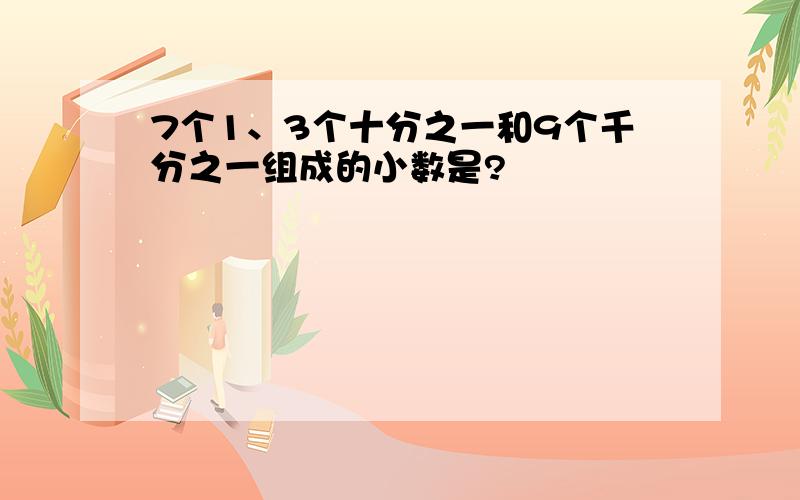 7个1、3个十分之一和9个千分之一组成的小数是?