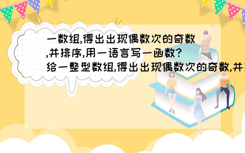 一数组,得出出现偶数次的奇数,并排序,用一语言写一函数?给一整型数组,得出出现偶数次的奇数,并排序,用一语言写一函数? 示例：{1,2,8,9,1,12,13,9,13,1}  结果：{9}