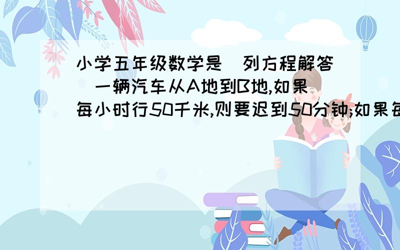 小学五年级数学是(列方程解答)一辆汽车从A地到B地,如果每小时行50千米,则要迟到50分钟;如果每小时行60千米,则早到15分钟,从A地到B地,这辆汽车计划多长时间到?(列方程解答)