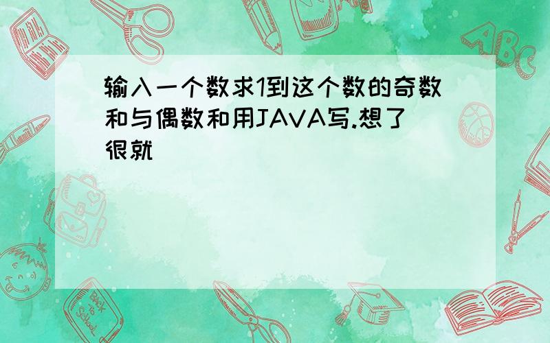 输入一个数求1到这个数的奇数和与偶数和用JAVA写.想了很就