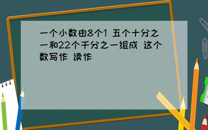 一个小数由8个1 五个十分之一和22个千分之一组成 这个数写作 读作