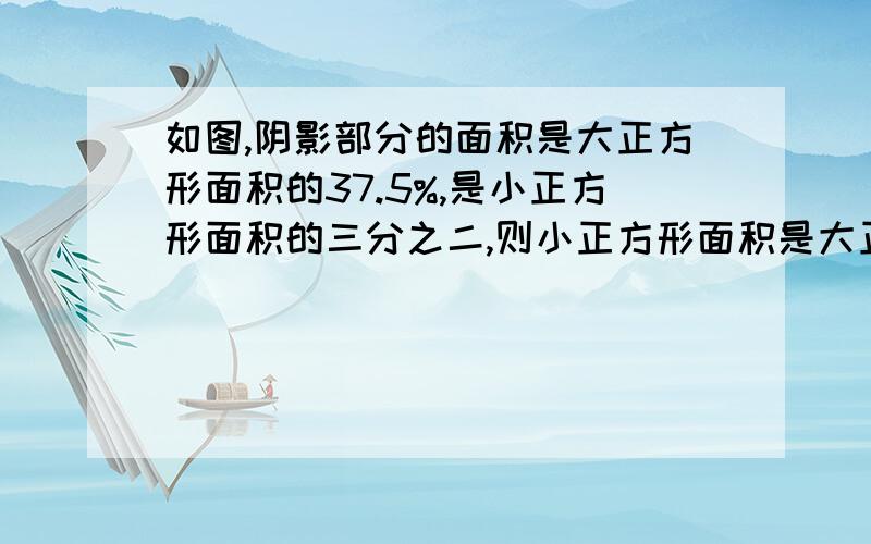 如图,阴影部分的面积是大正方形面积的37.5%,是小正方形面积的三分之二,则小正方形面积是大正方形面积的百分之几?抱歉,没时间了所以没画图 列式写清楚