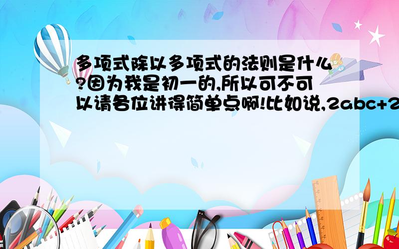 多项式除以多项式的法则是什么?因为我是初一的,所以可不可以请各位讲得简单点啊!比如说,2abc+2ab^2c+c^2+c^2b/c+cb