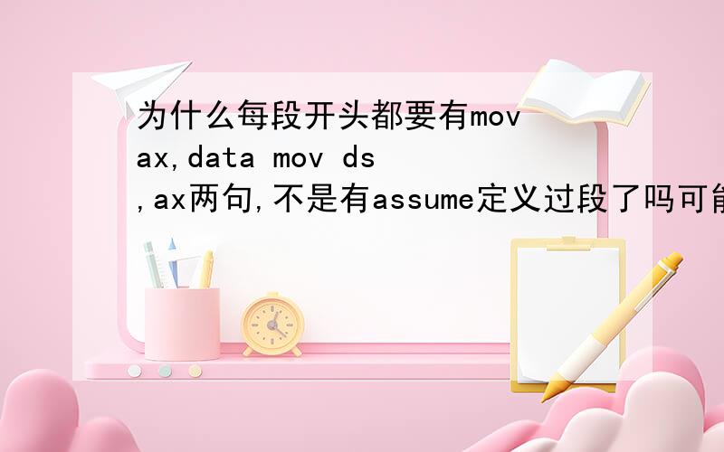 为什么每段开头都要有mov ax,data mov ds,ax两句,不是有assume定义过段了吗可能是我表述得不够清晰,希望有善解人意的哥哥姐姐详细帮我解答下.