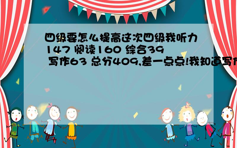 四级要怎么提高这次四级我听力147 阅读160 综合39 写作63 总分409,差一点点!我知道写作很差 那要怎么重点复习翻译和作文呢?作文是不是字迹也很重要?听力也不是很好,请帮我综合分析下我要