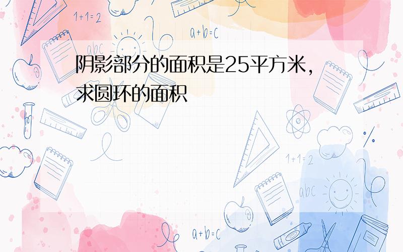 阴影部分的面积是25平方米,求圆环的面积