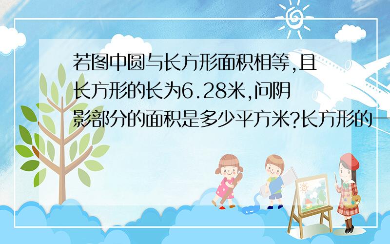 若图中圆与长方形面积相等,且长方形的长为6.28米,问阴影部分的面积是多少平方米?长方形的一个角就是圆的圆心,长方形的宽就是圆的半径.我还是一级,所以不能上传图片,