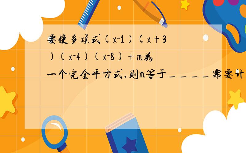 要使多项式(x-1)(x+3)(x-4)(x-8)+m为一个完全平方式,则m等于____需要计算过程及辅助说明