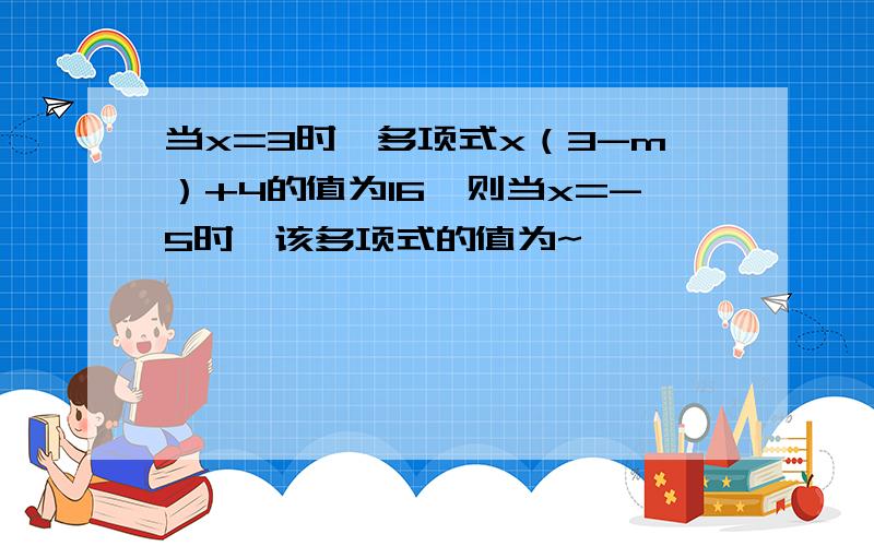 当x=3时,多项式x（3-m）+4的值为16,则当x=-5时,该多项式的值为~