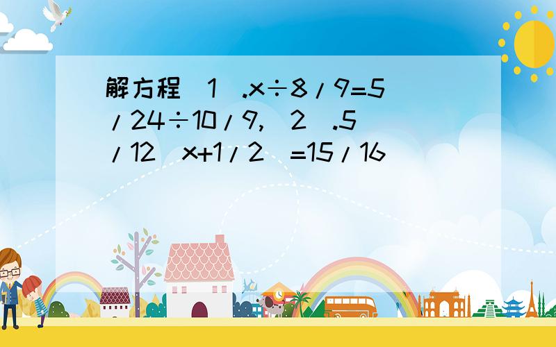 解方程(1).x÷8/9=5/24÷10/9,(2).5/12(x+1/2)=15/16